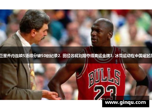 1. 篮球巨星乔丹连续5场得分破50创纪录2. 田径名将刘翔夺得奥运金牌3. 冰雪运动在中国崛起风潮迅猛