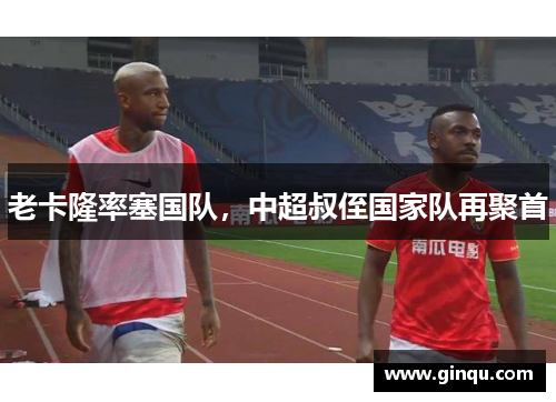 老卡隆率塞国队，中超叔侄国家队再聚首