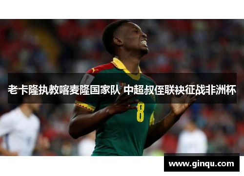 老卡隆执教喀麦隆国家队 中超叔侄联袂征战非洲杯