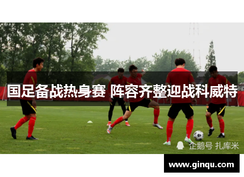 国足备战热身赛 阵容齐整迎战科威特