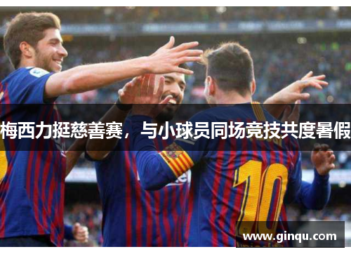 梅西力挺慈善赛，与小球员同场竞技共度暑假