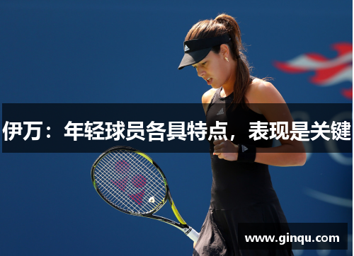 伊万：年轻球员各具特点，表现是关键