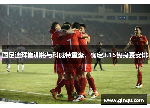 国足迪拜集训将与科威特重逢，确定3.15热身赛安排