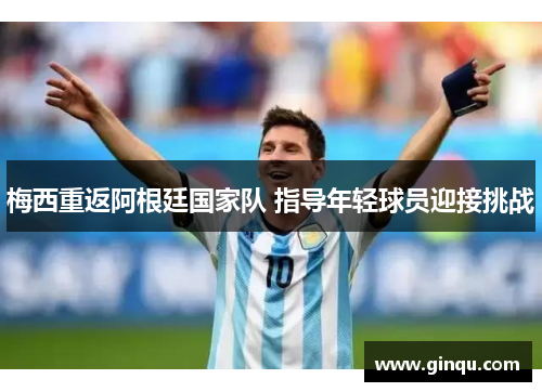 梅西重返阿根廷国家队 指导年轻球员迎接挑战