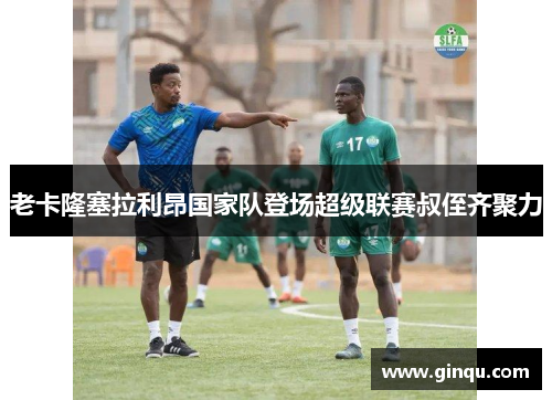 老卡隆塞拉利昂国家队登场超级联赛叔侄齐聚力